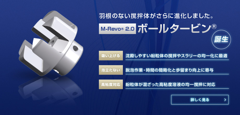 羽根のない撹拌体がさらに進化しました。M-Revo® 2.0 ボールタービン®誕生